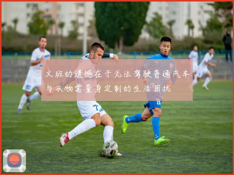 文班的遗憾在于无法驾驶普通汽车与衣物需量身定制的生活困扰