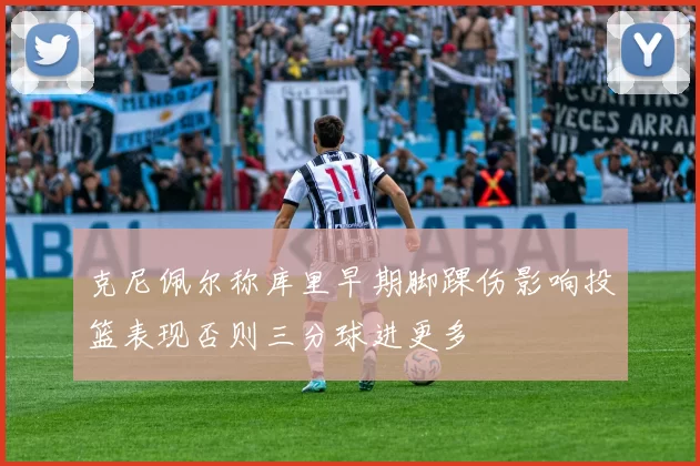 克尼佩尔称库里早期脚踝伤影响投篮表现否则三分球进更多